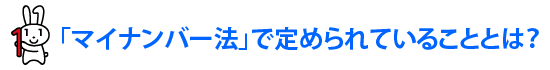 「マイナンバー法」で定められていることとは？