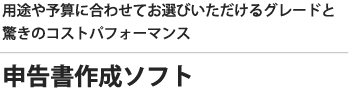 申告書作成ソフト｜用途や予算に合わせてお選びいただけるとグレードと驚きのコストパフォーマンス