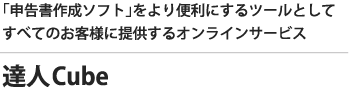 達人Cube｜「申告書作成ソフト」をより便利にするツールとしてすべてのお客様に提供するオンラインサービス