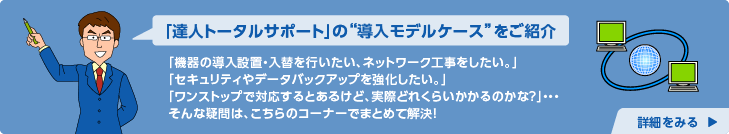 「達人トータルサポート」の”導入モデルケース”をご紹介 詳細を見る