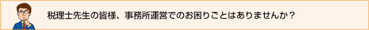 税理士先生の皆様、事務所運営でのお困りごとはありませんか？