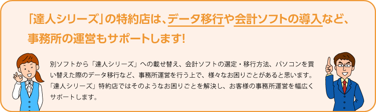 「達人シリーズ」の特約店は、データ移行や会計ソフトの導入など、事務所の運営もサポートします！