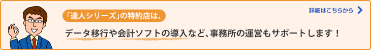 「達人シリーズ」の特約店は、データ移行や会計ソフトの導入など、事務所の運営もサポートします！